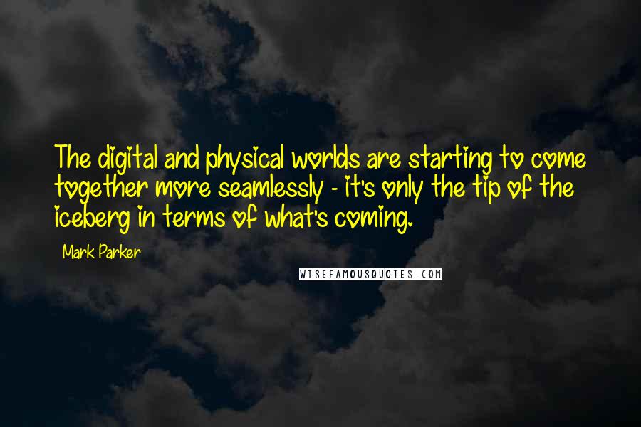 Mark Parker Quotes: The digital and physical worlds are starting to come together more seamlessly - it's only the tip of the iceberg in terms of what's coming.
