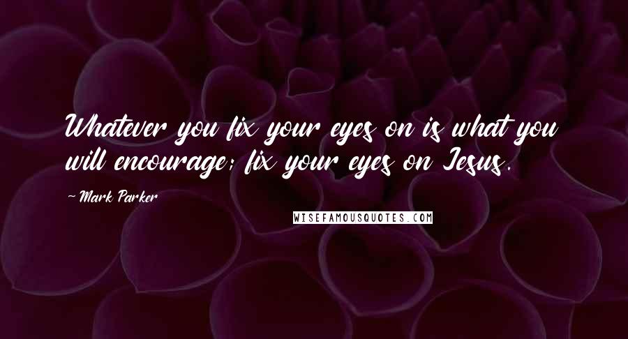 Mark Parker Quotes: Whatever you fix your eyes on is what you will encourage; fix your eyes on Jesus.