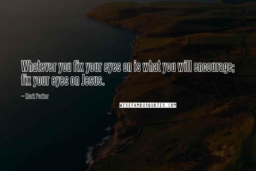 Mark Parker Quotes: Whatever you fix your eyes on is what you will encourage; fix your eyes on Jesus.