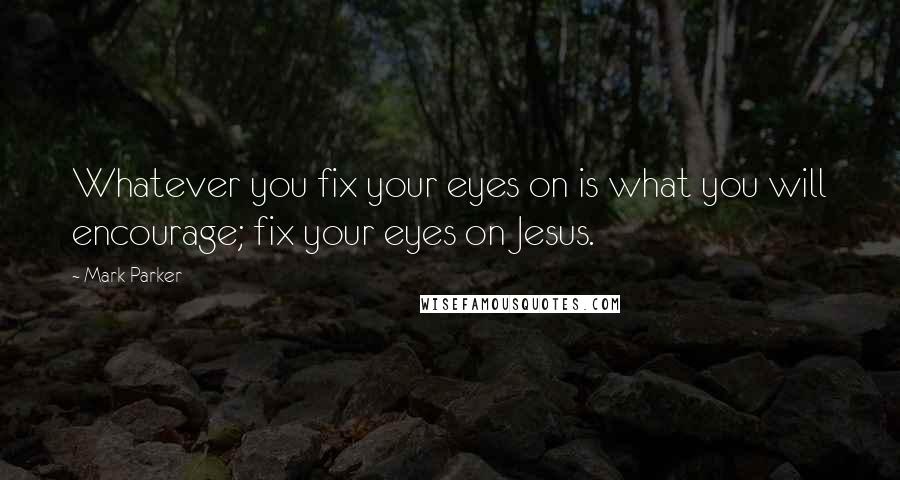 Mark Parker Quotes: Whatever you fix your eyes on is what you will encourage; fix your eyes on Jesus.