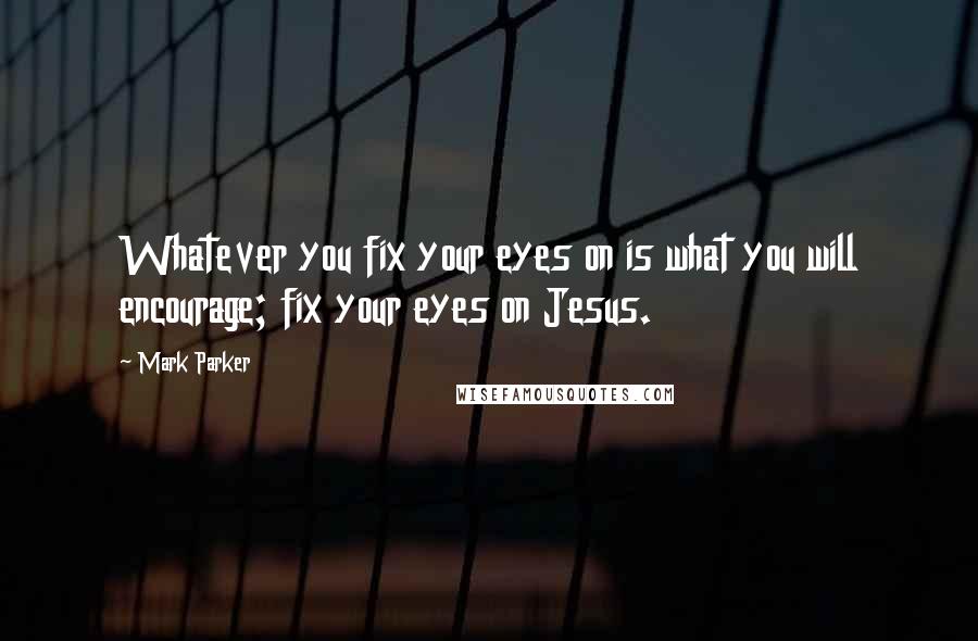 Mark Parker Quotes: Whatever you fix your eyes on is what you will encourage; fix your eyes on Jesus.