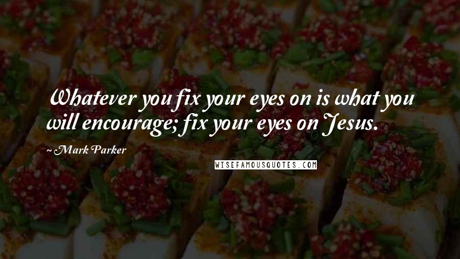 Mark Parker Quotes: Whatever you fix your eyes on is what you will encourage; fix your eyes on Jesus.