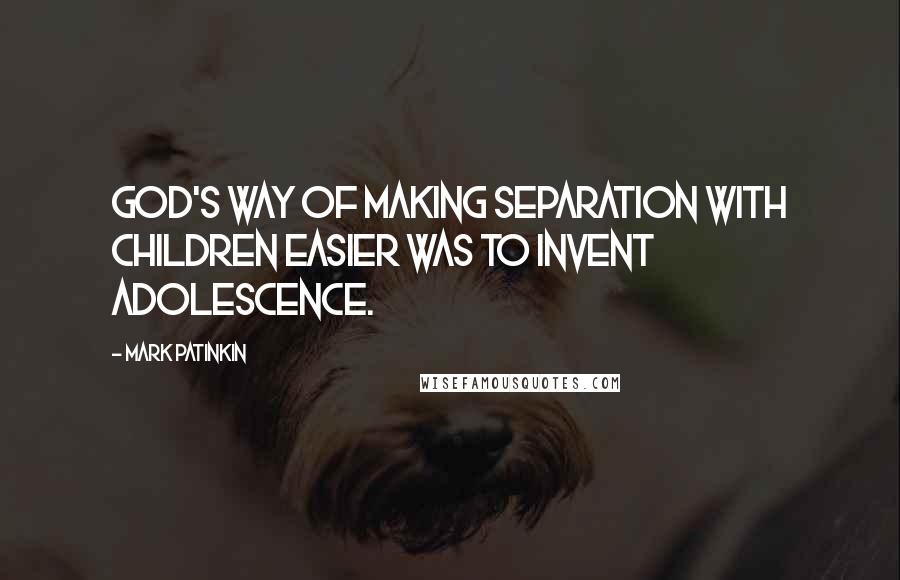 Mark Patinkin Quotes: God's way of making separation with children easier was to invent adolescence.