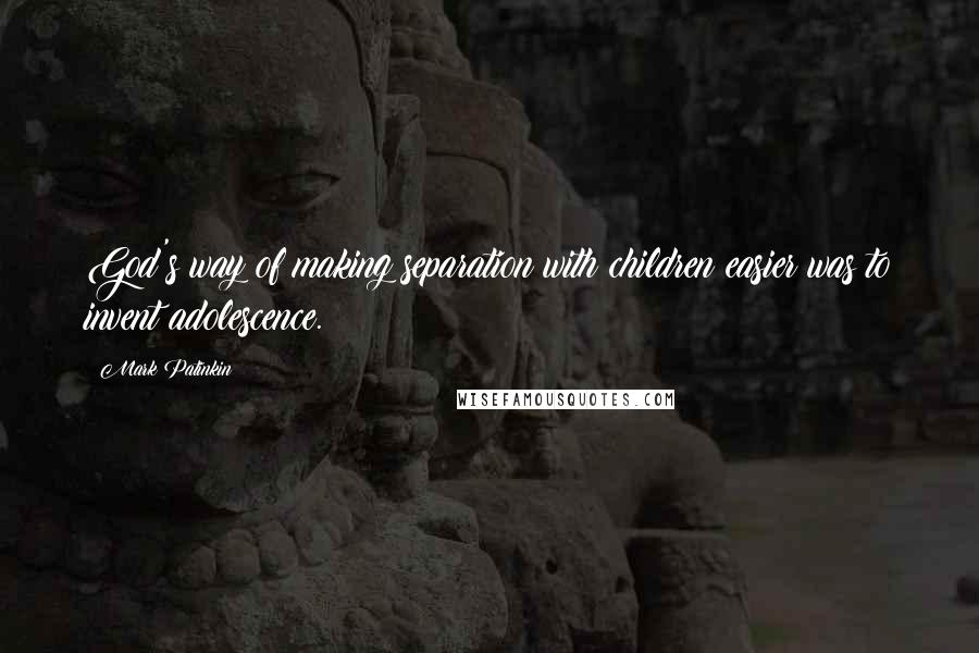 Mark Patinkin Quotes: God's way of making separation with children easier was to invent adolescence.