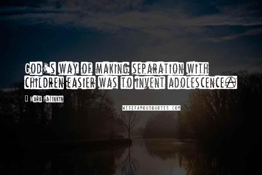 Mark Patinkin Quotes: God's way of making separation with children easier was to invent adolescence.