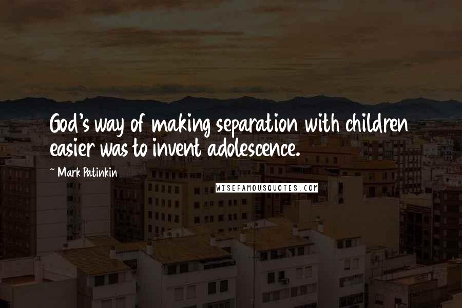 Mark Patinkin Quotes: God's way of making separation with children easier was to invent adolescence.