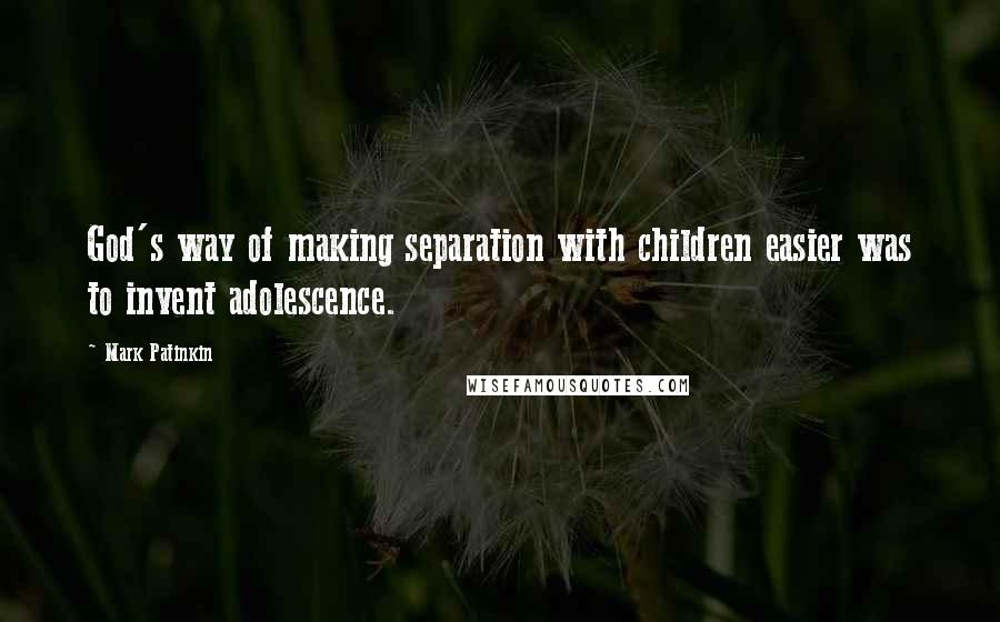 Mark Patinkin Quotes: God's way of making separation with children easier was to invent adolescence.