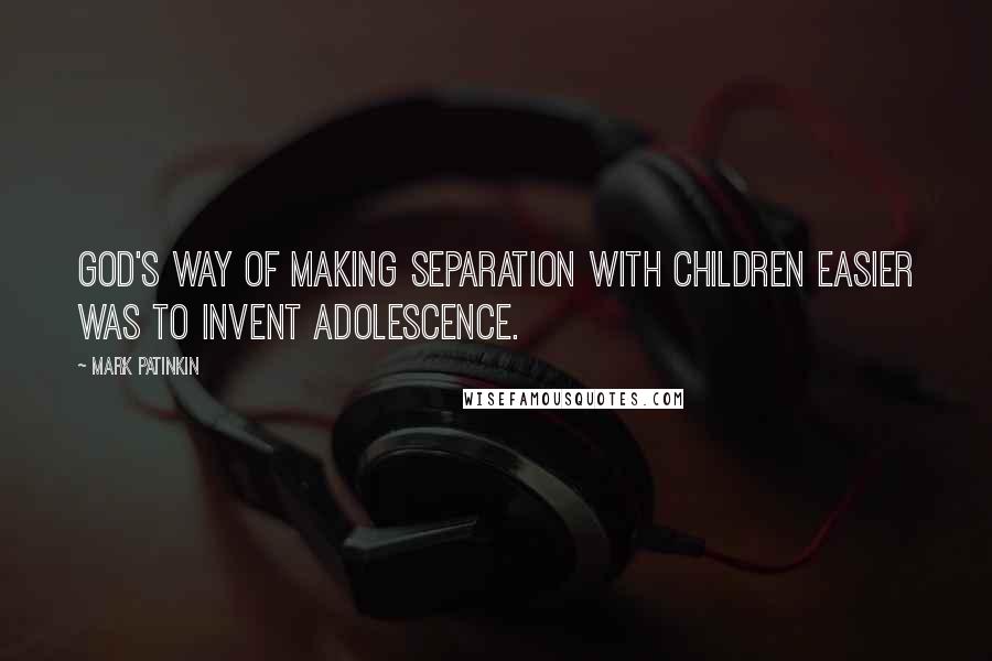 Mark Patinkin Quotes: God's way of making separation with children easier was to invent adolescence.