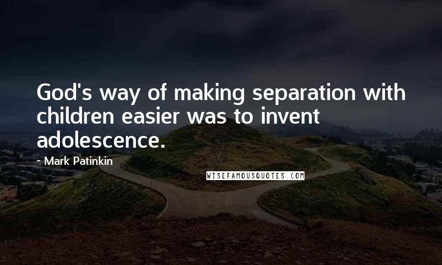 Mark Patinkin Quotes: God's way of making separation with children easier was to invent adolescence.