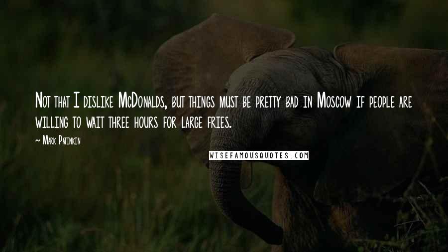 Mark Patinkin Quotes: Not that I dislike McDonalds, but things must be pretty bad in Moscow if people are willing to wait three hours for large fries.