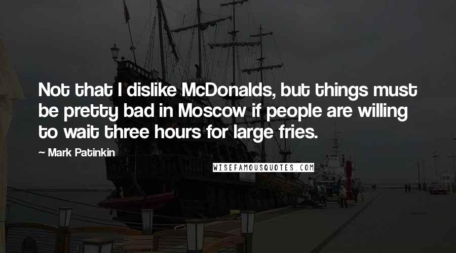 Mark Patinkin Quotes: Not that I dislike McDonalds, but things must be pretty bad in Moscow if people are willing to wait three hours for large fries.