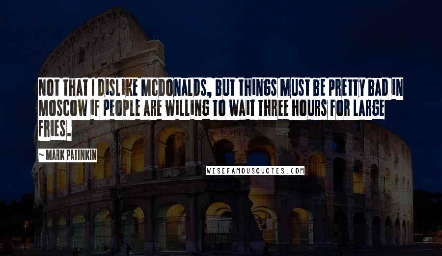 Mark Patinkin Quotes: Not that I dislike McDonalds, but things must be pretty bad in Moscow if people are willing to wait three hours for large fries.