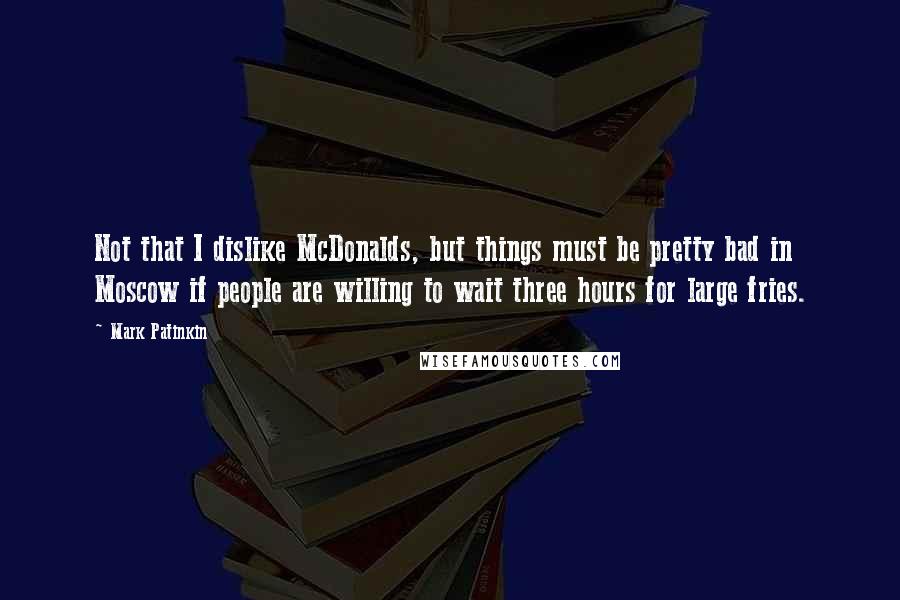 Mark Patinkin Quotes: Not that I dislike McDonalds, but things must be pretty bad in Moscow if people are willing to wait three hours for large fries.