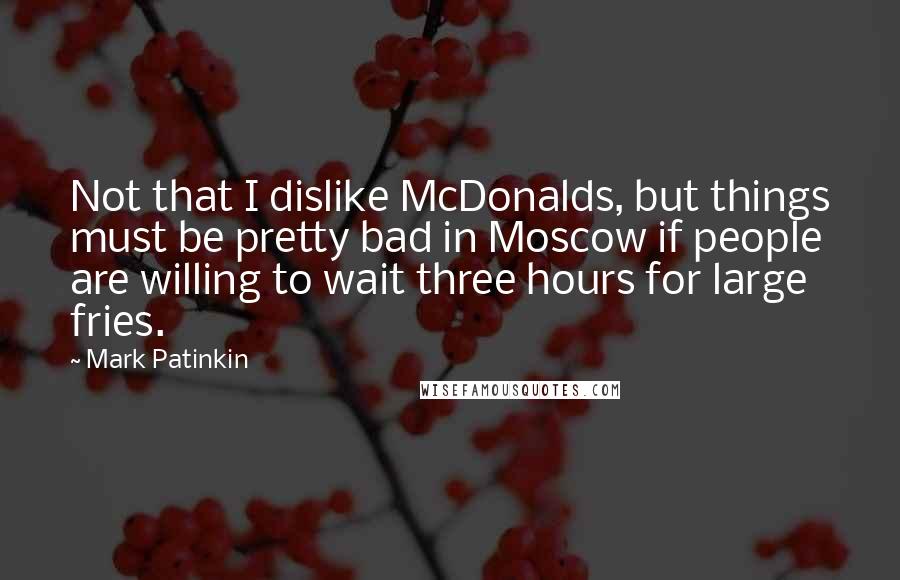Mark Patinkin Quotes: Not that I dislike McDonalds, but things must be pretty bad in Moscow if people are willing to wait three hours for large fries.