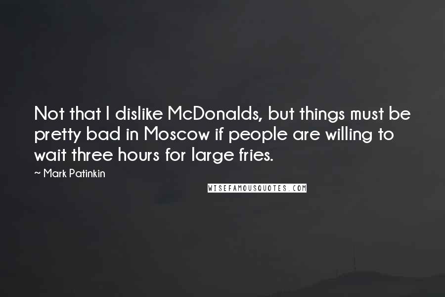 Mark Patinkin Quotes: Not that I dislike McDonalds, but things must be pretty bad in Moscow if people are willing to wait three hours for large fries.