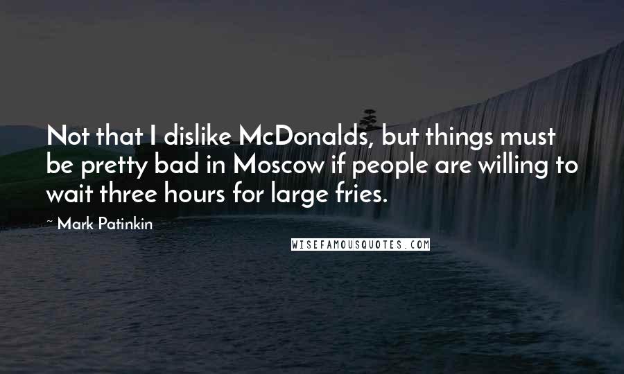 Mark Patinkin Quotes: Not that I dislike McDonalds, but things must be pretty bad in Moscow if people are willing to wait three hours for large fries.