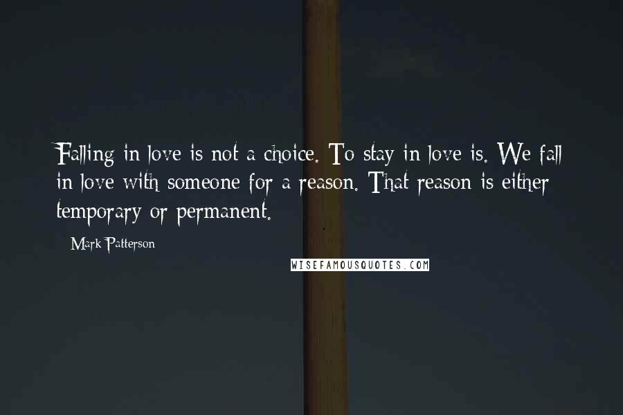 Mark Patterson Quotes: Falling in love is not a choice. To stay in love is. We fall in love with someone for a reason. That reason is either temporary or permanent.