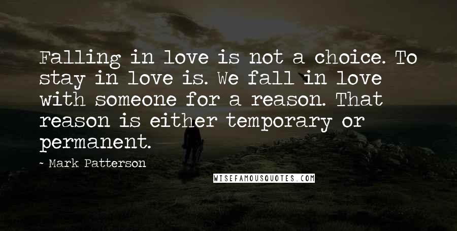 Mark Patterson Quotes: Falling in love is not a choice. To stay in love is. We fall in love with someone for a reason. That reason is either temporary or permanent.