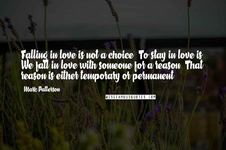 Mark Patterson Quotes: Falling in love is not a choice. To stay in love is. We fall in love with someone for a reason. That reason is either temporary or permanent.