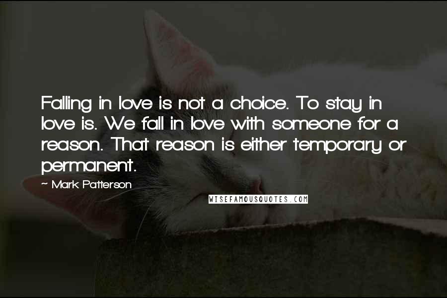 Mark Patterson Quotes: Falling in love is not a choice. To stay in love is. We fall in love with someone for a reason. That reason is either temporary or permanent.