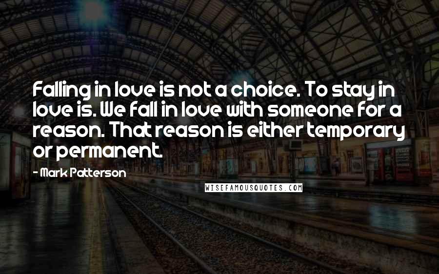 Mark Patterson Quotes: Falling in love is not a choice. To stay in love is. We fall in love with someone for a reason. That reason is either temporary or permanent.