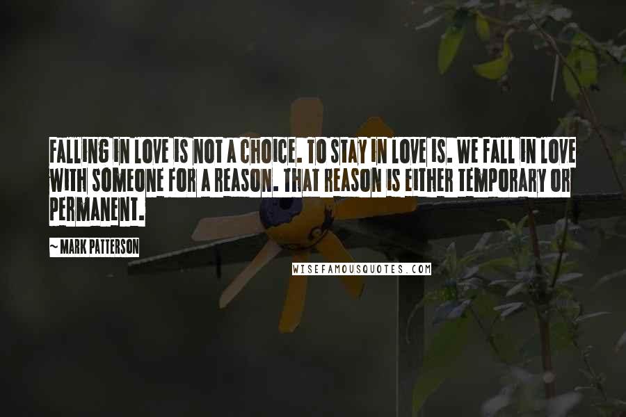 Mark Patterson Quotes: Falling in love is not a choice. To stay in love is. We fall in love with someone for a reason. That reason is either temporary or permanent.