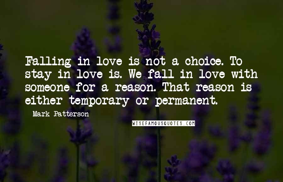 Mark Patterson Quotes: Falling in love is not a choice. To stay in love is. We fall in love with someone for a reason. That reason is either temporary or permanent.