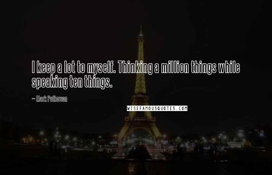 Mark Patterson Quotes: I keep a lot to myself. Thinking a million things while speaking ten things.