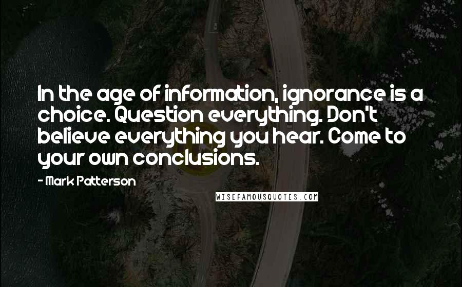 Mark Patterson Quotes: In the age of information, ignorance is a choice. Question everything. Don't believe everything you hear. Come to your own conclusions.