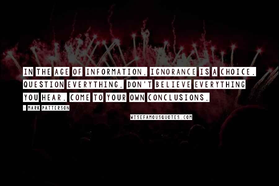 Mark Patterson Quotes: In the age of information, ignorance is a choice. Question everything. Don't believe everything you hear. Come to your own conclusions.