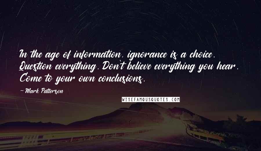 Mark Patterson Quotes: In the age of information, ignorance is a choice. Question everything. Don't believe everything you hear. Come to your own conclusions.