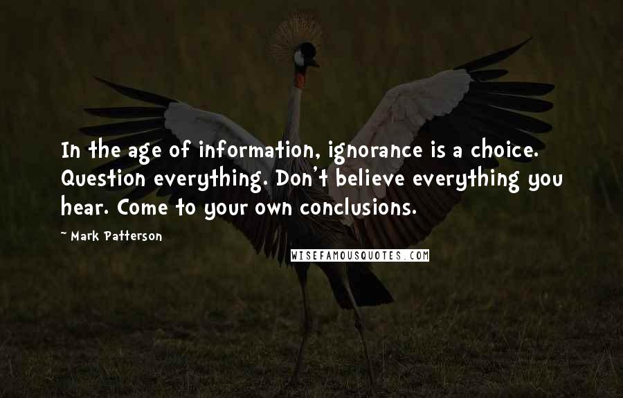 Mark Patterson Quotes: In the age of information, ignorance is a choice. Question everything. Don't believe everything you hear. Come to your own conclusions.