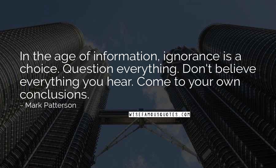 Mark Patterson Quotes: In the age of information, ignorance is a choice. Question everything. Don't believe everything you hear. Come to your own conclusions.