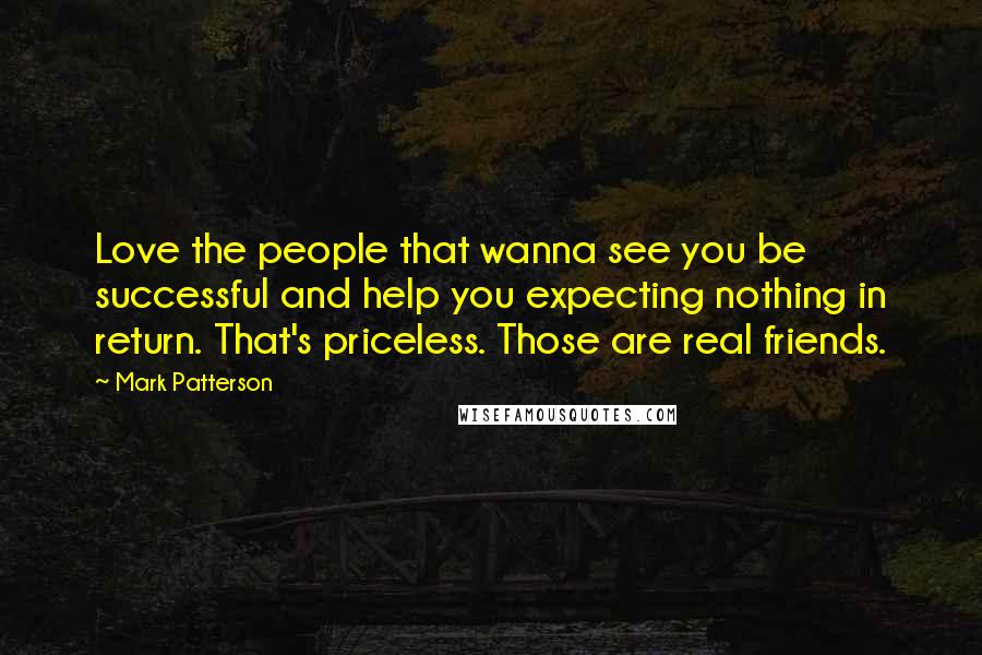 Mark Patterson Quotes: Love the people that wanna see you be successful and help you expecting nothing in return. That's priceless. Those are real friends.