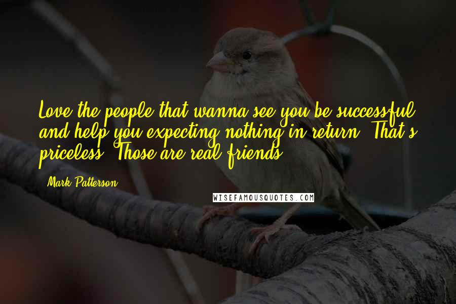 Mark Patterson Quotes: Love the people that wanna see you be successful and help you expecting nothing in return. That's priceless. Those are real friends.