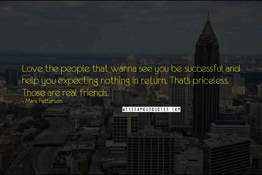 Mark Patterson Quotes: Love the people that wanna see you be successful and help you expecting nothing in return. That's priceless. Those are real friends.