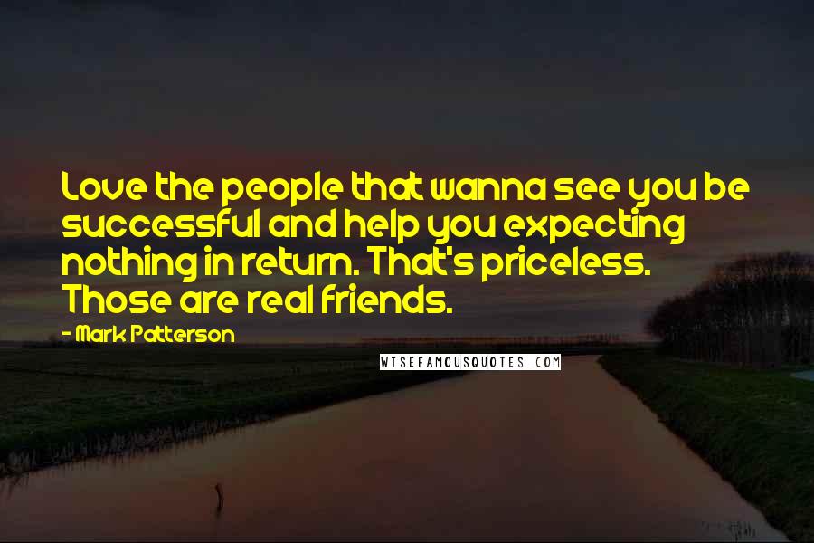 Mark Patterson Quotes: Love the people that wanna see you be successful and help you expecting nothing in return. That's priceless. Those are real friends.