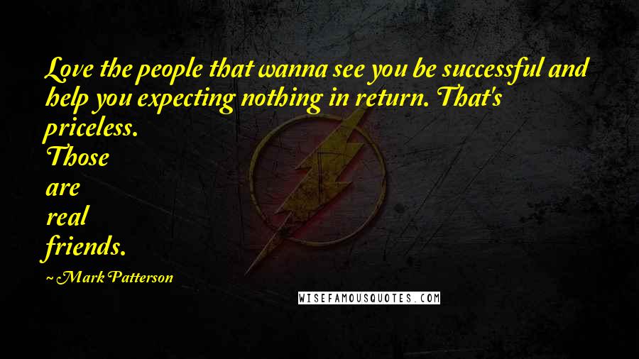 Mark Patterson Quotes: Love the people that wanna see you be successful and help you expecting nothing in return. That's priceless. Those are real friends.