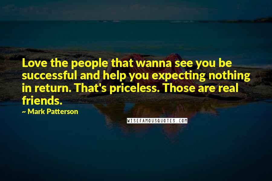 Mark Patterson Quotes: Love the people that wanna see you be successful and help you expecting nothing in return. That's priceless. Those are real friends.