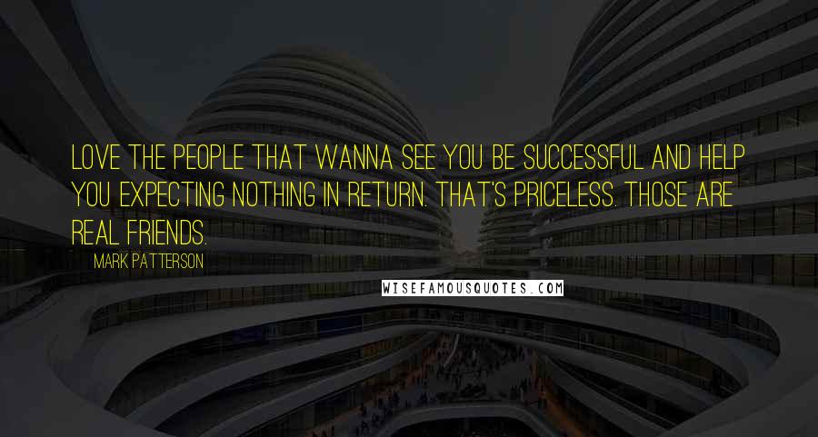 Mark Patterson Quotes: Love the people that wanna see you be successful and help you expecting nothing in return. That's priceless. Those are real friends.