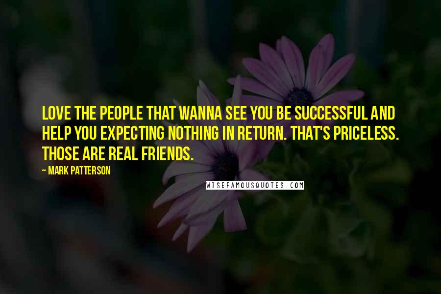 Mark Patterson Quotes: Love the people that wanna see you be successful and help you expecting nothing in return. That's priceless. Those are real friends.