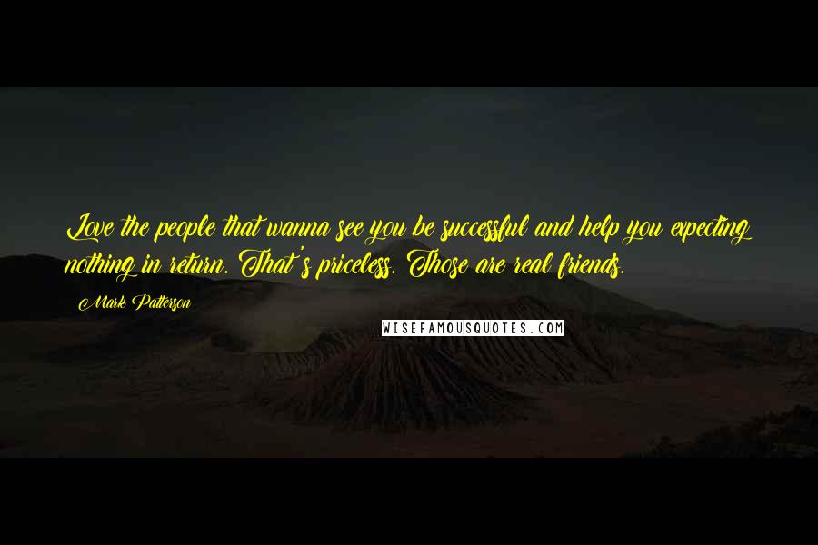 Mark Patterson Quotes: Love the people that wanna see you be successful and help you expecting nothing in return. That's priceless. Those are real friends.