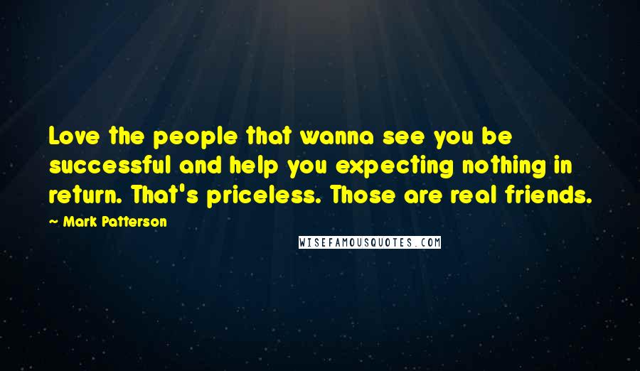 Mark Patterson Quotes: Love the people that wanna see you be successful and help you expecting nothing in return. That's priceless. Those are real friends.