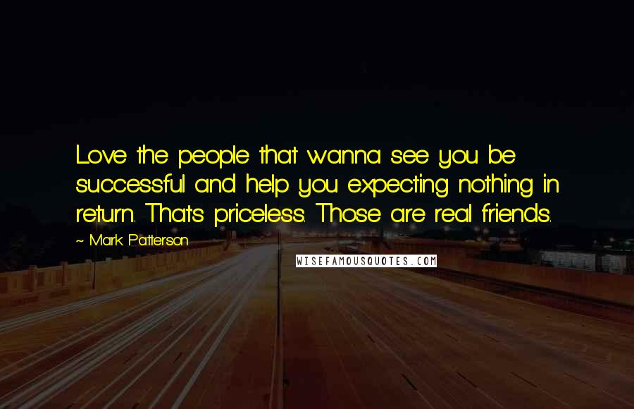 Mark Patterson Quotes: Love the people that wanna see you be successful and help you expecting nothing in return. That's priceless. Those are real friends.