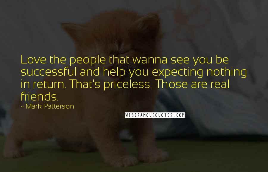 Mark Patterson Quotes: Love the people that wanna see you be successful and help you expecting nothing in return. That's priceless. Those are real friends.