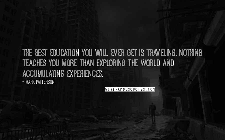 Mark Patterson Quotes: The best education you will ever get is traveling. Nothing teaches you more than exploring the world and accumulating experiences.