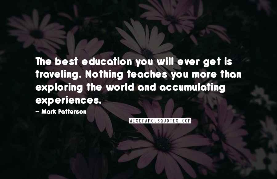 Mark Patterson Quotes: The best education you will ever get is traveling. Nothing teaches you more than exploring the world and accumulating experiences.