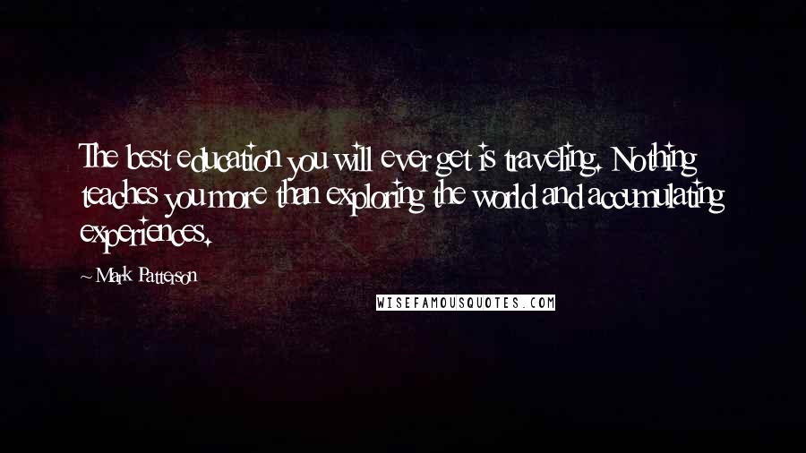 Mark Patterson Quotes: The best education you will ever get is traveling. Nothing teaches you more than exploring the world and accumulating experiences.