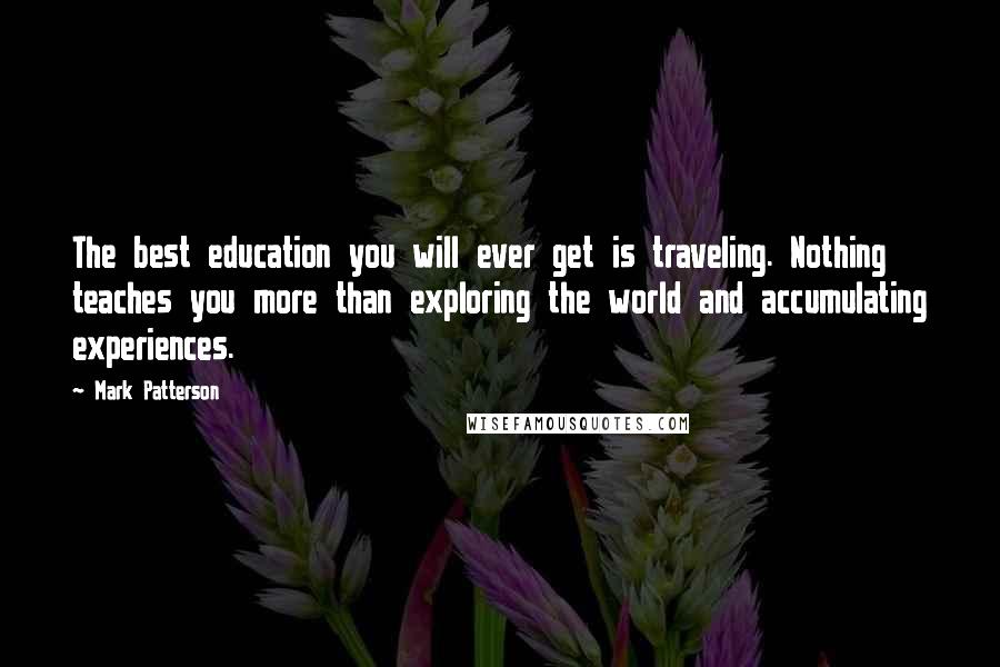 Mark Patterson Quotes: The best education you will ever get is traveling. Nothing teaches you more than exploring the world and accumulating experiences.