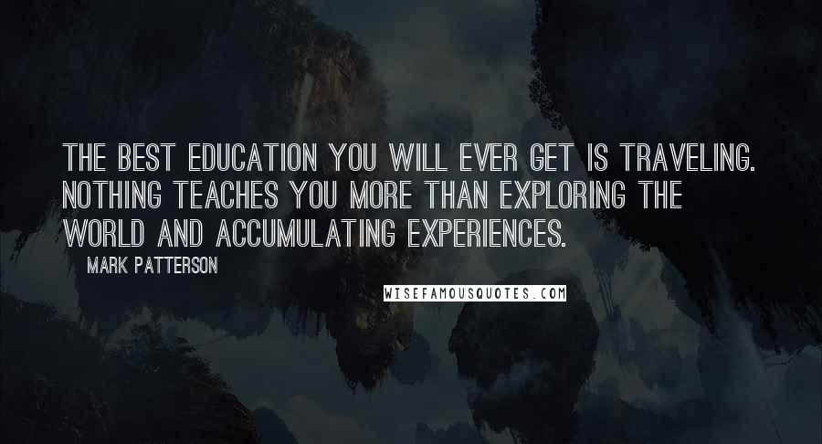 Mark Patterson Quotes: The best education you will ever get is traveling. Nothing teaches you more than exploring the world and accumulating experiences.